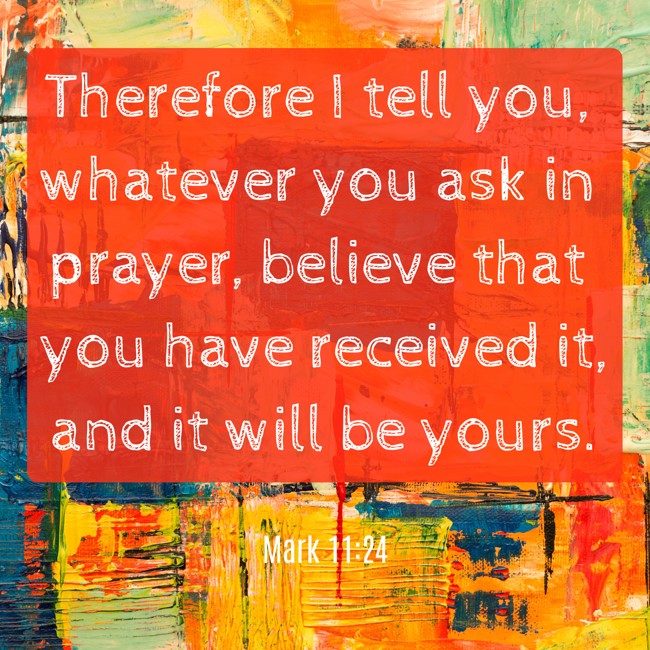Therefore I tell you, whatever you ask in prayer, believe that you have received it, and it will be yours. - Mark 11:24