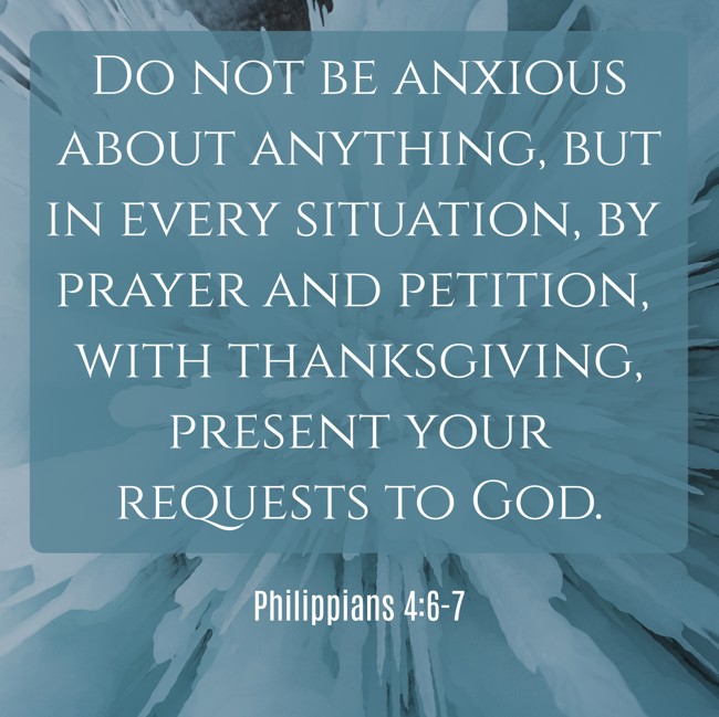 Do not be anxious about anything, but in every situation, by prayer and petition, with thanksgiving, present your requests to God. - Philippians 4:6-7