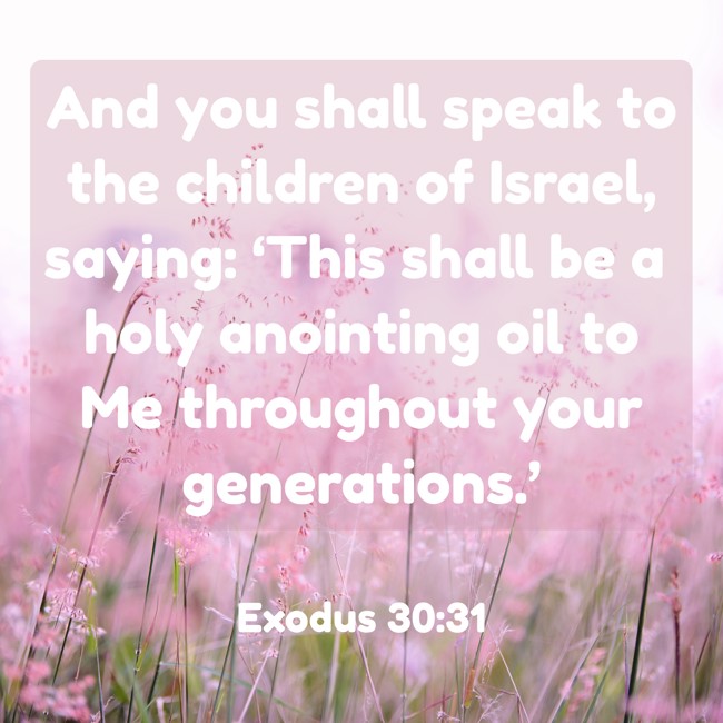 And you shall speak to the children of Israel, saying: ‘This shall be a holy anointing oil to Me throughout your generations.’ - Exodus 30:31