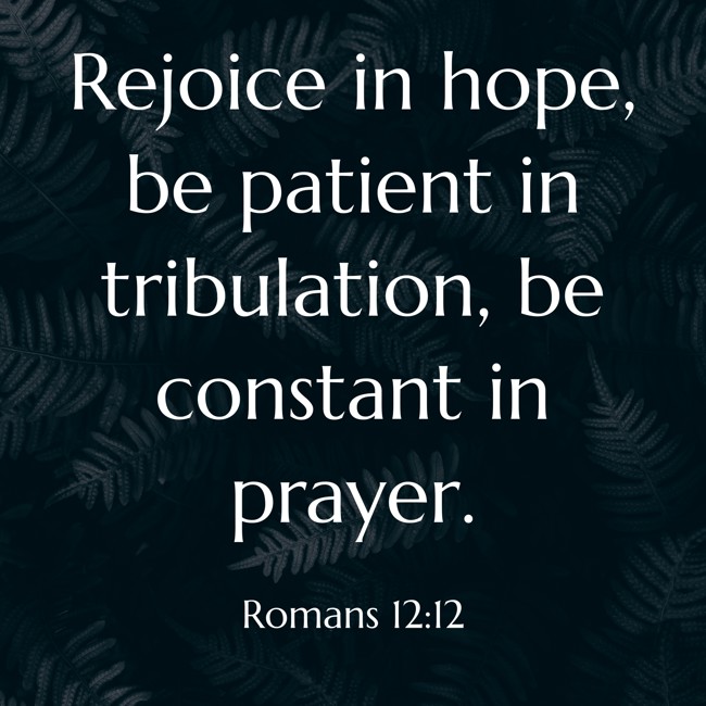 Rejoice in hope, be patient in tribulation, be constant in prayer. - Romans 12:12