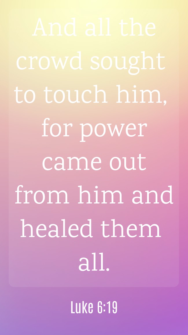 And all the crowd sought to touch him, for power came out from him and healed them all. - Luke 6:19