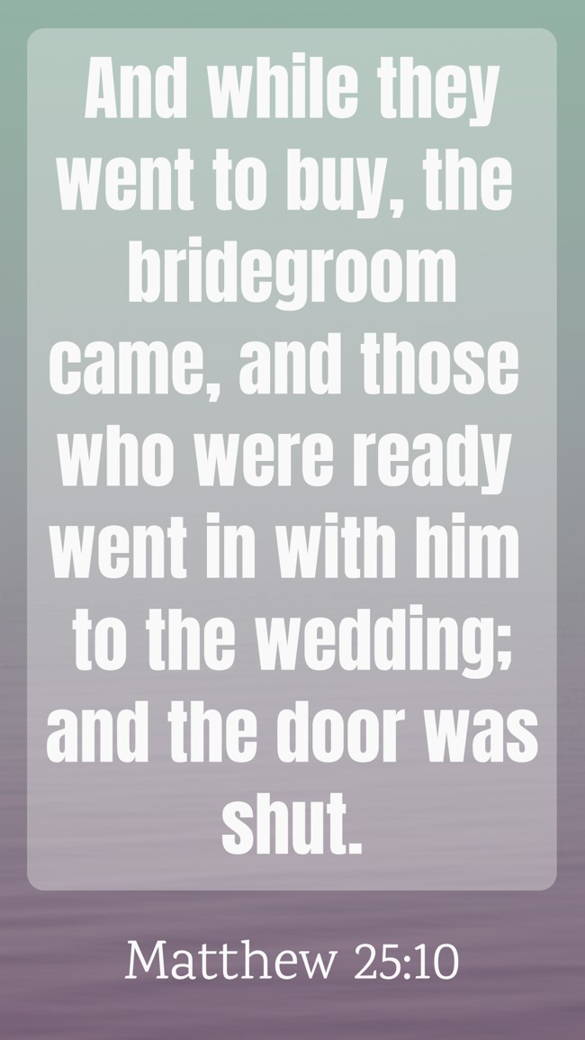 And while they went to buy, the bridegroom came, and those who were ready went in with him to the wedding; and the door was shut. - Matthew 25:10