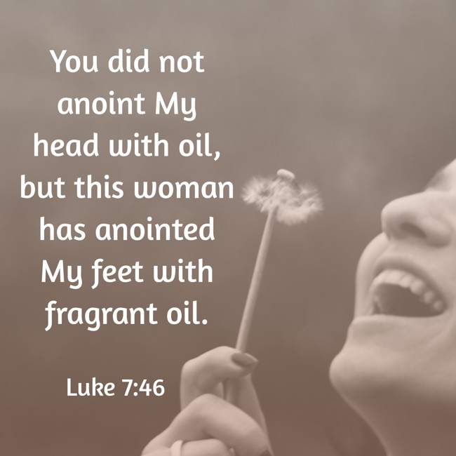 You did not anoint My head with oil, but this woman has anointed My feet with fragrant oil. - Luke 7:46