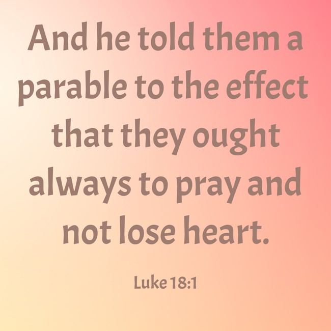 And he told them a parable to the effect that they ought always to pray and not lose heart. - Luke 18:1