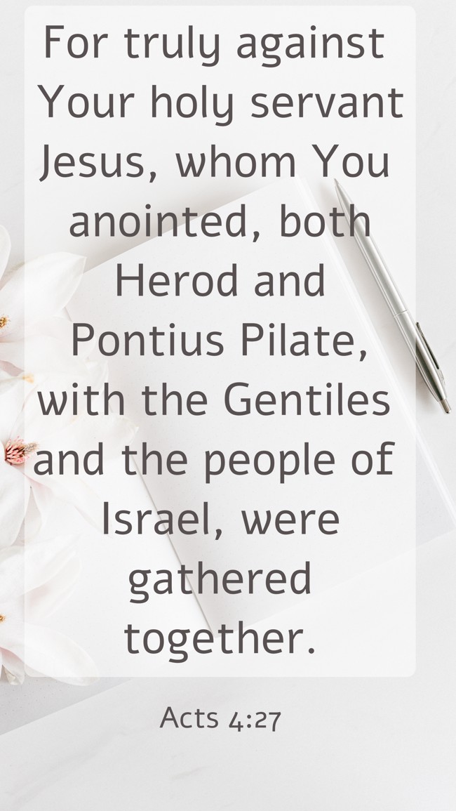 For truly against Your holy servant Jesus, whom You anointed, both Herod and Pontius Pilate, with the Gentiles and the people of Israel, were gathered together. - Acts 4:27