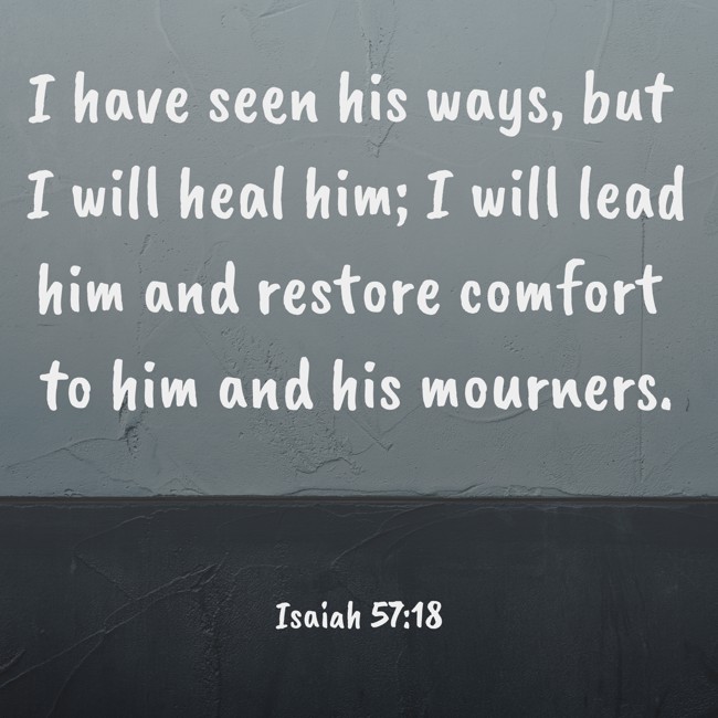 I have seen his ways, but I will heal him; I will lead him and restore comfort to him and his mourners. - Isaiah 57:18