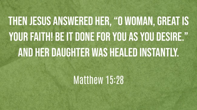Then Jesus answered her, “O woman, great is your faith! Be it done for you as you desire.” And her daughter was healed instantly. - Matthew 15:28