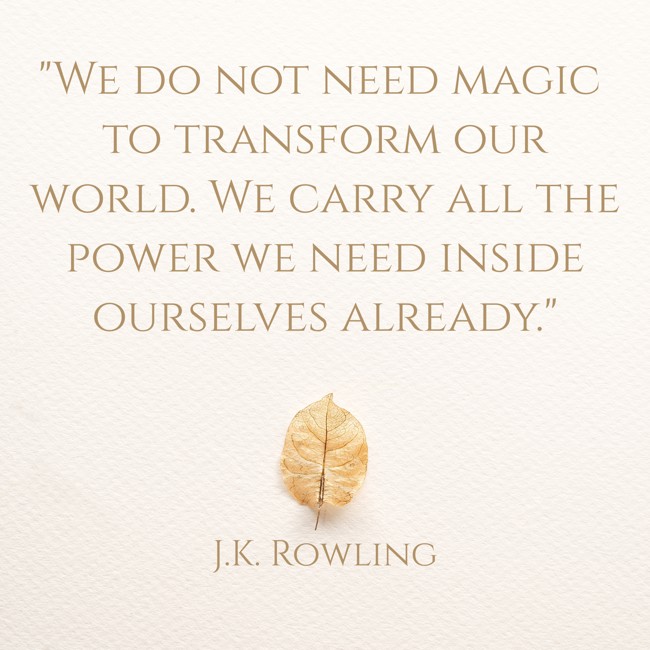 We do not need magic to transform our world. We carry all the power we need inside ourselves already. - J.K. Rowling