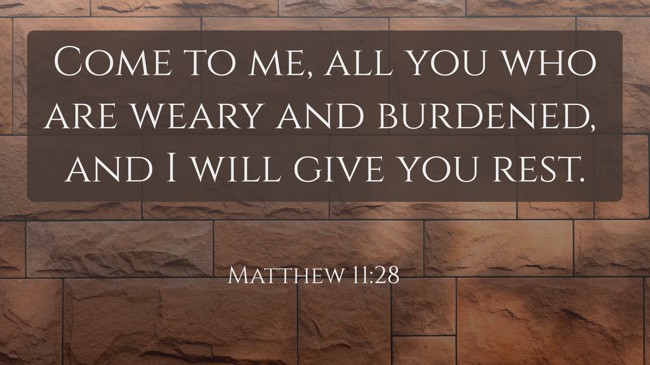Come to me, all you who are weary and burdened, and I will give you rest. - Matthew 11:28