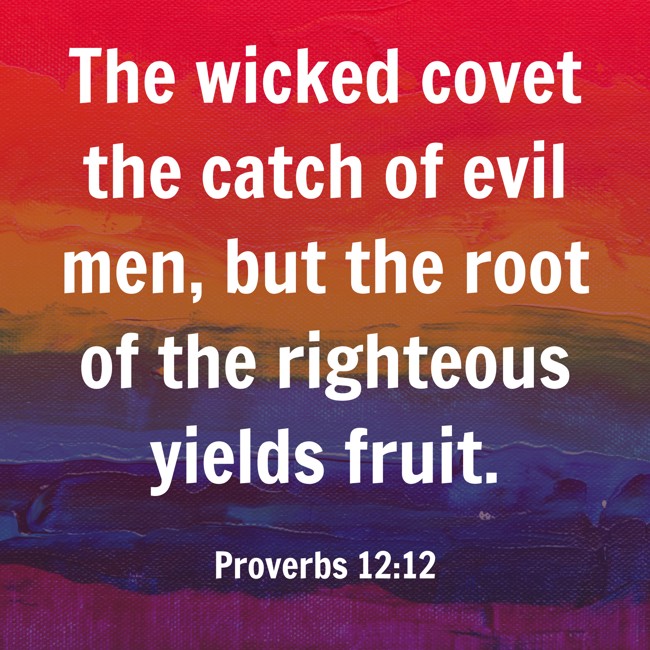 The wicked covet the catch of evil men, but the root of the righteous yields fruit. - Proverbs 12:12