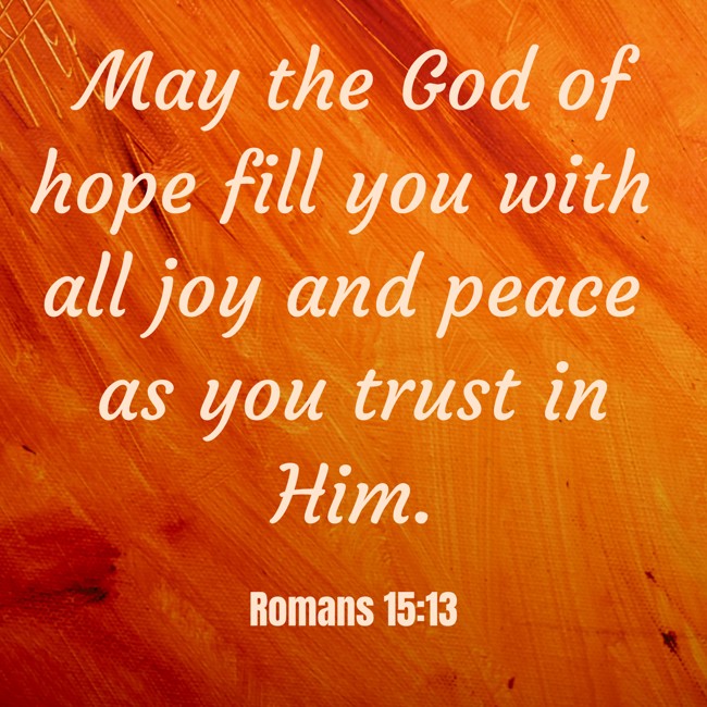May the God of hope fill you with all joy and peace as you trust in Him. - Romans 15:13