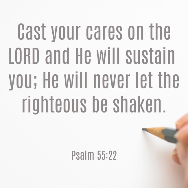 Cast your cares on the LORD and He will sustain you; He will never let the righteous be shaken. - Psalm 55:22