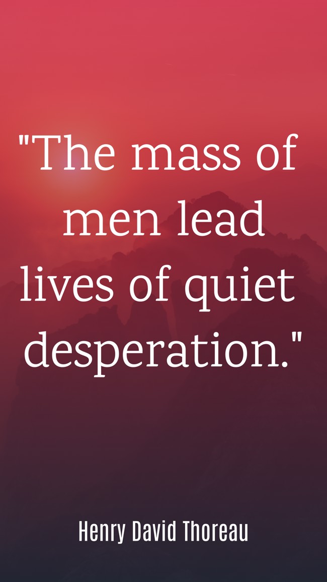 The mass of men lead lives of quiet desperation. - Henry David Thoreau