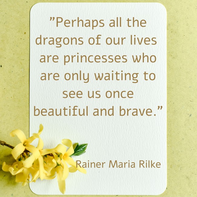 Perhaps all the dragons of our lives are princesses who are only waiting to see us once beautiful and brave. - Rainer Maria Rilke
