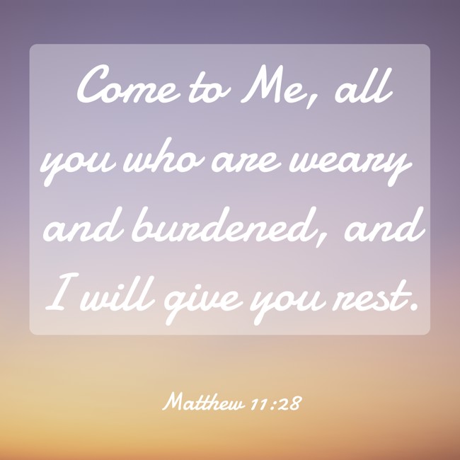 Come to Me, all you who are weary and burdened, and I will give you rest. - Matthew 11:28
