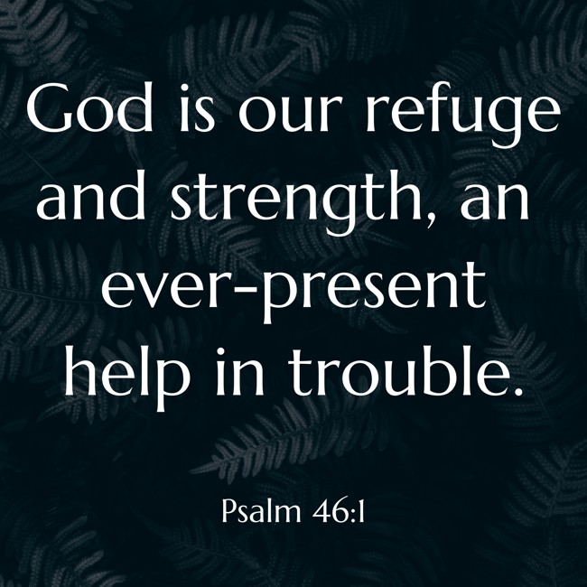 God is our refuge and strength, an ever-present help in trouble. - Psalm 46:1