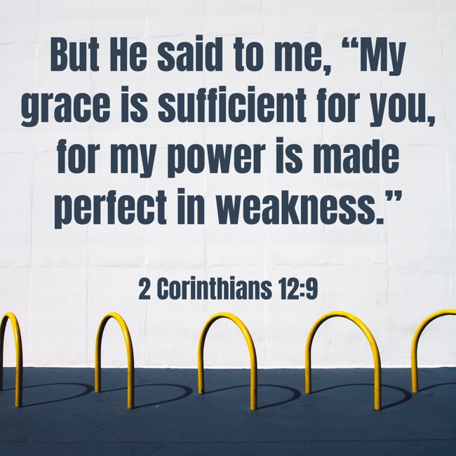 But He said to me, “My grace is sufficient for you, for my power is made perfect in weakness.” - 2 Corinthians 12:9