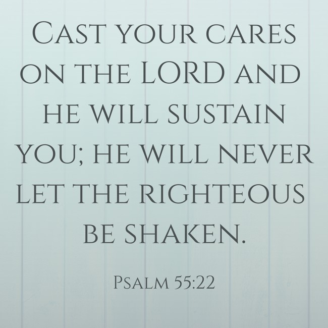 Cast your cares on the LORD and he will sustain you; he will never let the righteous be shaken. - Psalm 55:22