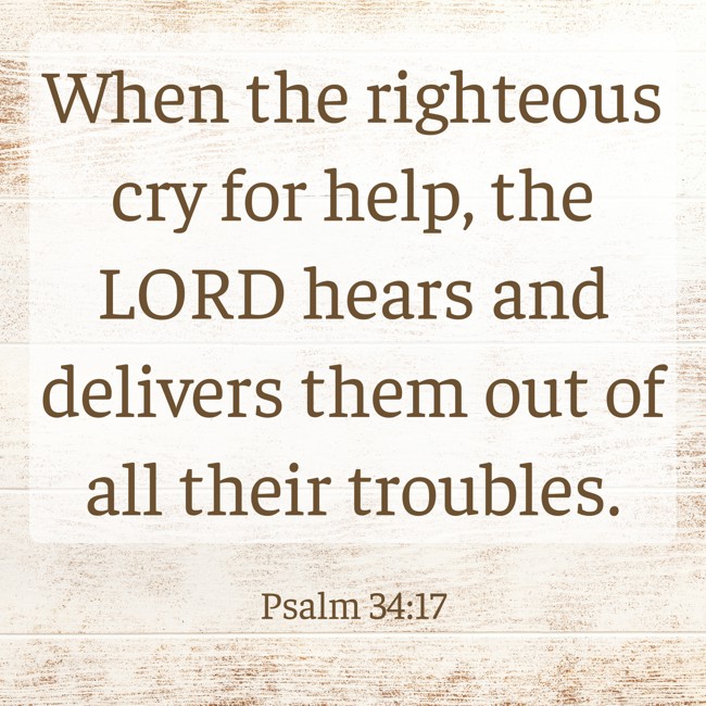 When the righteous cry for help, the LORD hears and delivers them out of all their troubles. - Psalm 34:17