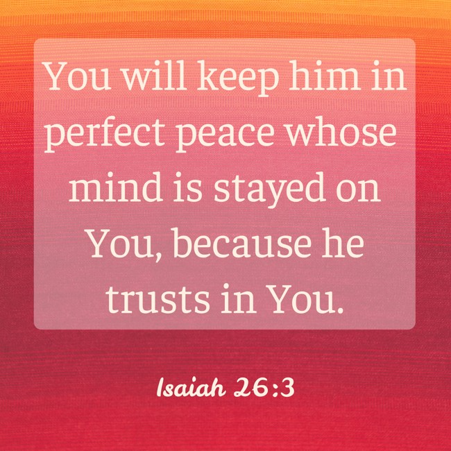 You will keep him in perfect peace whose mind is stayed on You, because he trusts in You. - Isaiah 26:3