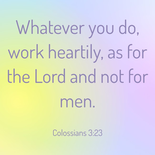 Whatever you do, work heartily, as for the Lord and not for men. - Colossians 3:23