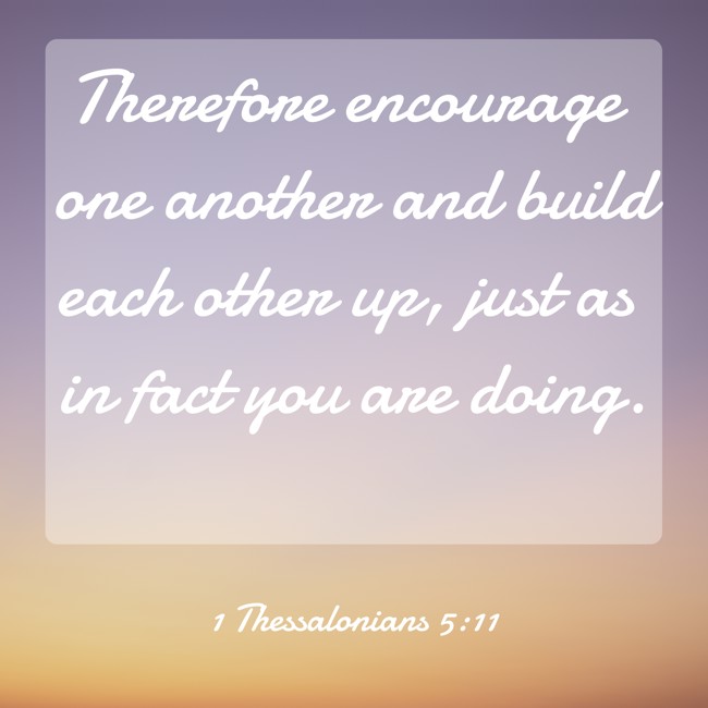Therefore encourage one another and build each other up, just as in fact you are doing. - 1 Thessalonians 5:11
