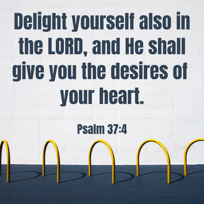 Delight yourself also in the LORD, and He shall give you the desires of your heart. - Psalm 37:4