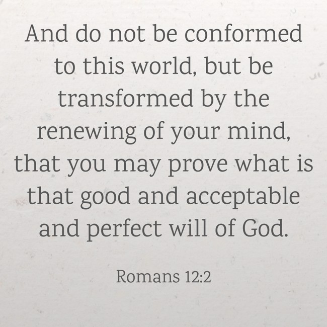 And do not be conformed to this world, but be transformed by the renewing of your mind, that you may prove what is that good and acceptable and perfect will of God. - Romans 12:2