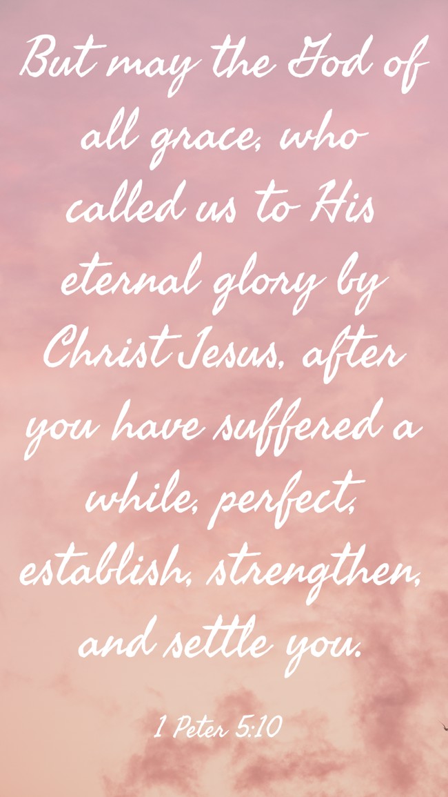 But may the God of all grace, who called us to His eternal glory by Christ Jesus, after you have suffered a while, perfect, establish, strengthen, and settle you. - 1 Peter 5:10