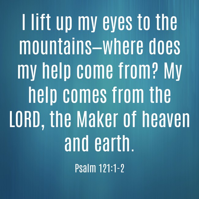 I lift up my eyes to the mountains—where does my help come from? My help comes from the LORD, the Maker of heaven and earth. - Psalm 121:1-2
