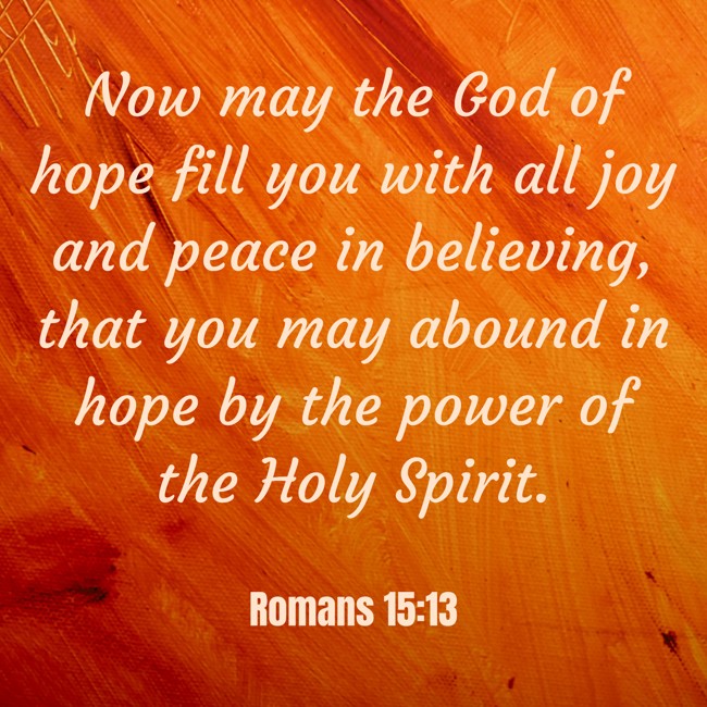 Now may the God of hope fill you with all joy and peace in believing, that you may abound in hope by the power of the Holy Spirit. - Romans 15:13