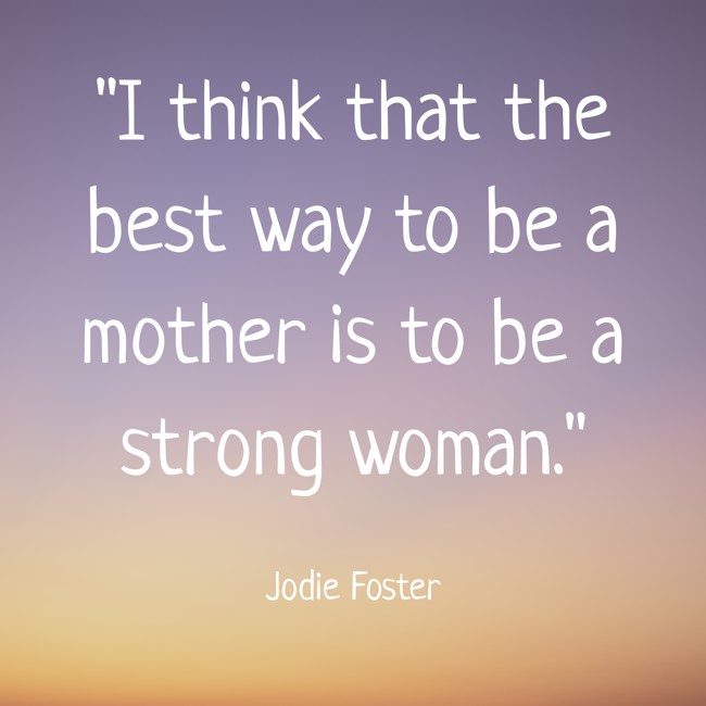 I think that the best way to be a mother is to be a strong woman. - Jodie Foster