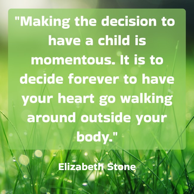 Making the decision to have a child is momentous. It is to decide forever to have your heart go walking around outside your body. - Elizabeth Stone