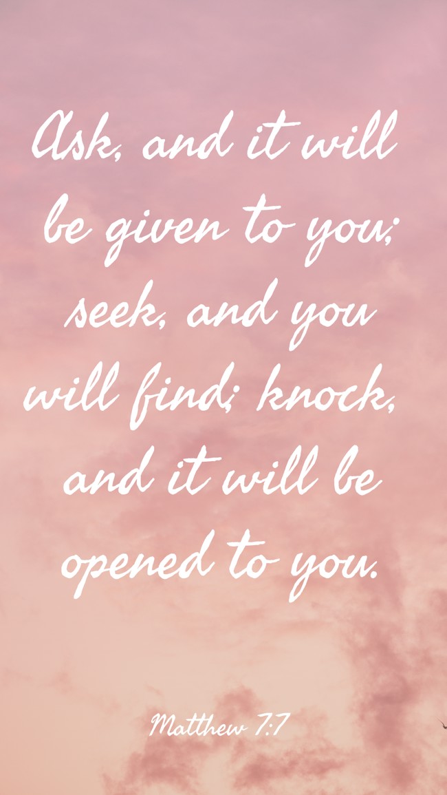 Ask, and it will be given to you; seek, and you will find; knock, and it will be opened to you. - Matthew 7:7