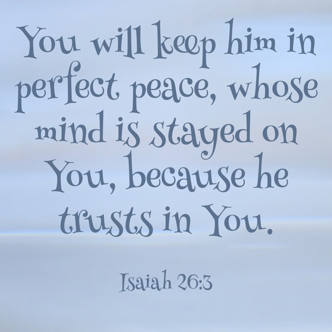 You will keep him in perfect peace, whose mind is stayed on You, because he trusts in You. - Isaiah 26:3