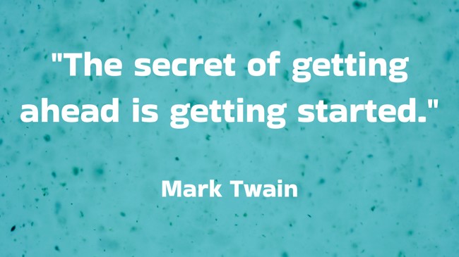 The secret of getting ahead is getting started. - Mark Twain
