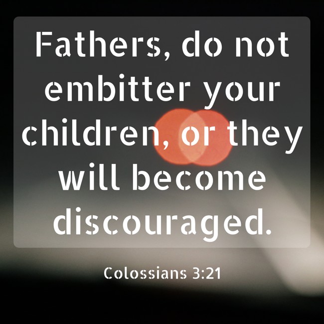 Fathers, do not embitter your children, or they will become discouraged. - Colossians 3:21