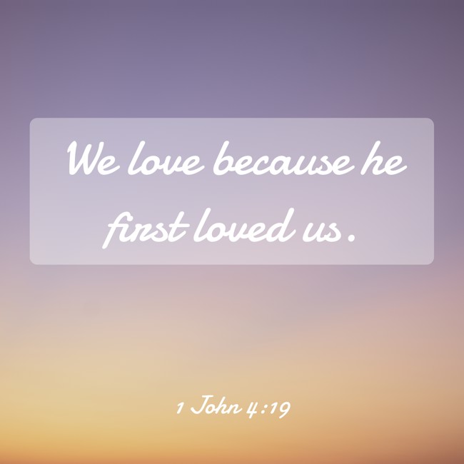 We love because he first loved us. - 1 John 4:19