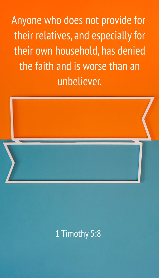 Anyone who does not provide for their relatives, and especially for their own household, has denied the faith and is worse than an unbeliever. - 1 Timothy 5:8