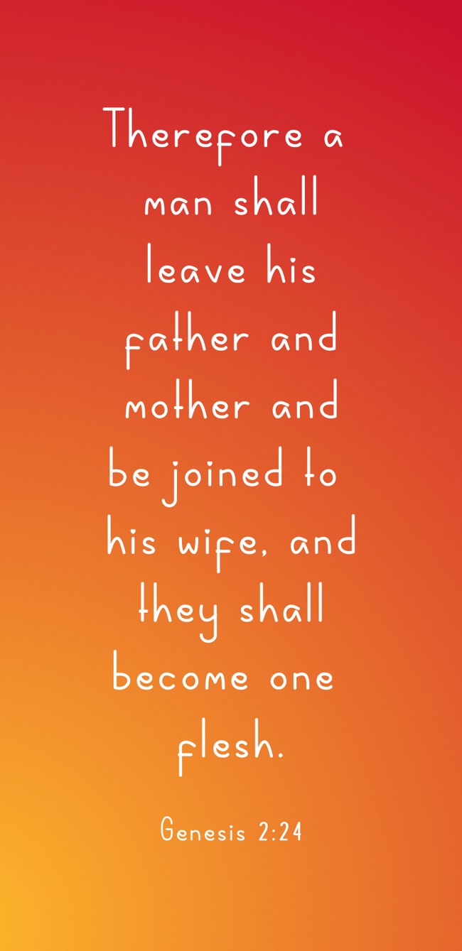 Therefore a man shall leave his father and mother and be joined to his wife, and they shall become one flesh. - Genesis 2:24