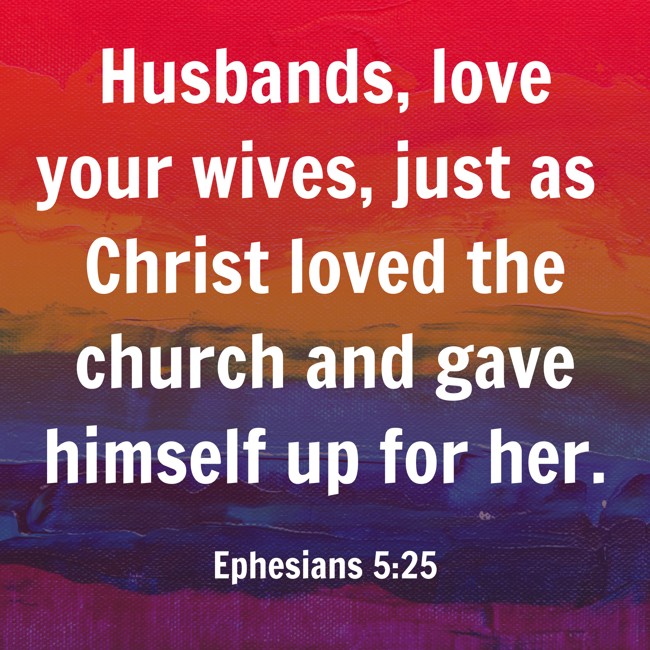 Husbands, love your wives, just as Christ loved the church and gave himself up for her. - Ephesians 5:25
