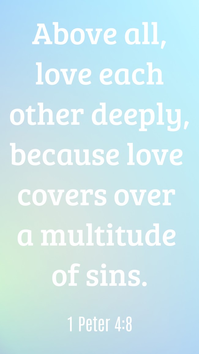 Above all, love each other deeply, because love covers over a multitude of sins. - 1 Peter 4:8