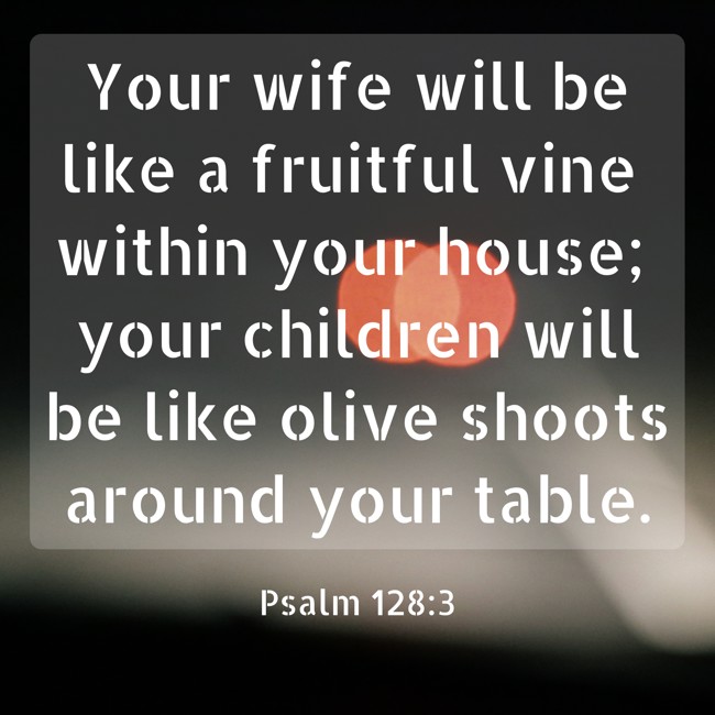 Your wife will be like a fruitful vine within your house; your children will be like olive shoots around your table. - Psalm 128:3