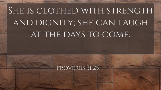She is clothed with strength and dignity; she can laugh at the days to come. - Proverbs 31:25