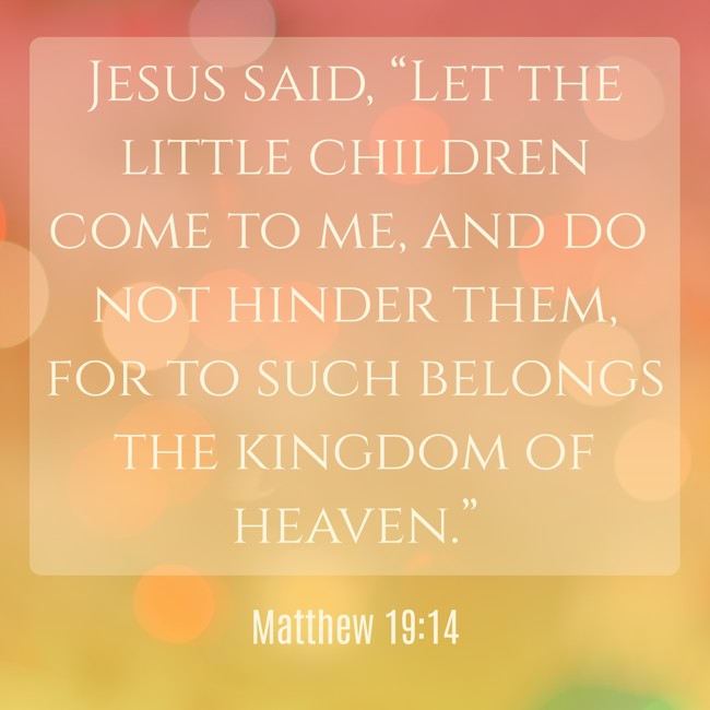 Jesus said, “Let the little children come to me, and do not hinder them, for to such belongs the kingdom of heaven.” - Matthew 19:14