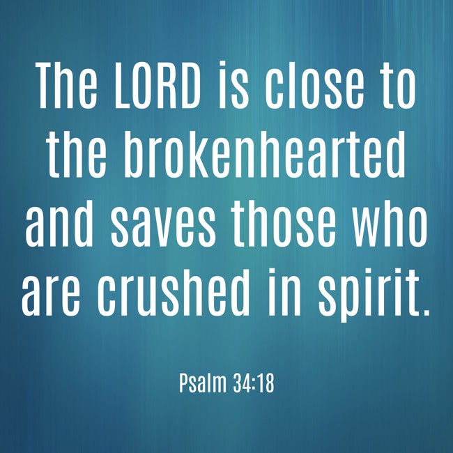 The LORD is close to the brokenhearted and saves those who are crushed in spirit. - Psalm 34:18