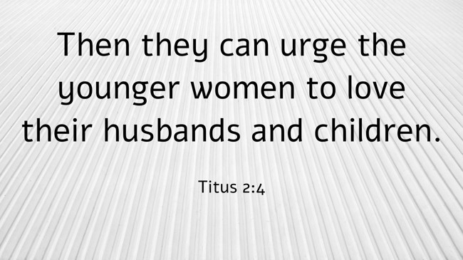 Then they can urge the younger women to love their husbands and children. - Titus 2:4
