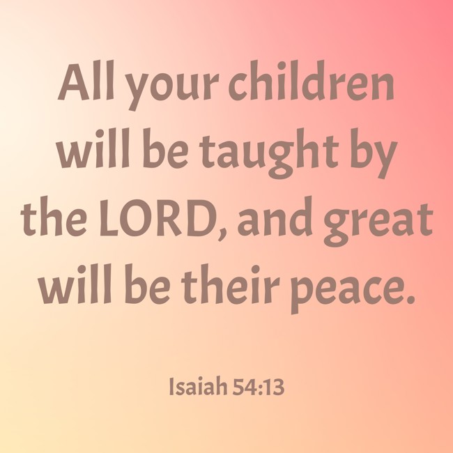 All your children will be taught by the LORD, and great will be their peace. - Isaiah 54:13