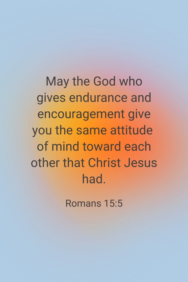 May the God who gives endurance and encouragement give you the same attitude of mind toward each other that Christ Jesus had. - Romans 15:5