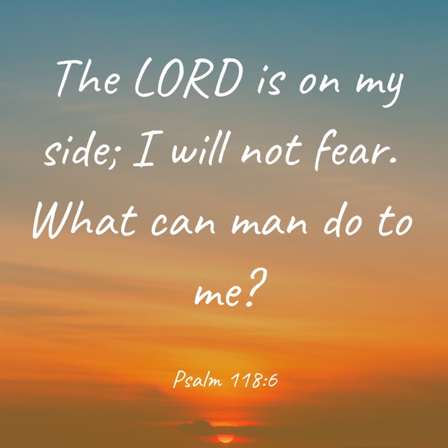 The LORD is on my side; I will not fear. What can man do to me? - Psalm 118:6